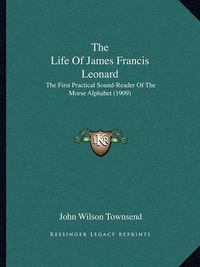 Cover image for The Life of James Francis Leonard: The First Practical Sound-Reader of the Morse Alphabet (1909)