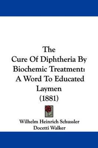 Cover image for The Cure of Diphtheria by Biochemic Treatment: A Word to Educated Laymen (1881)