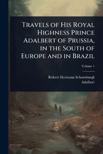 Cover image for Travels of His Royal Highness Prince Adalbert of Prussia, in the South of Europe and in Brazil