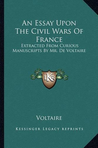 Cover image for An Essay Upon the Civil Wars of France: Extracted from Curious Manuscripts by Mr. de Voltaire