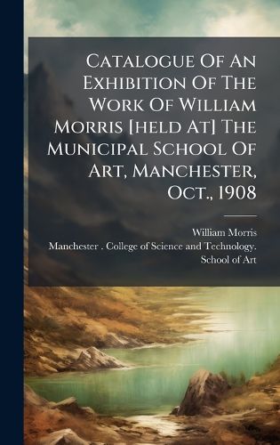 Cover image for Catalogue Of An Exhibition Of The Work Of William Morris [held At] The Municipal School Of Art, Manchester, Oct., 1908