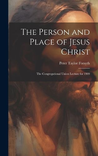 Cover image for The Person and Place of Jesus Christ; the Congregational Union Lecture for 1909