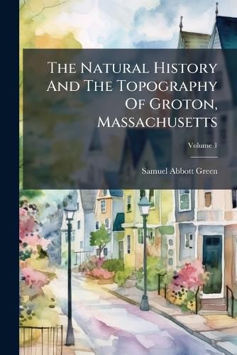 Cover image for The Natural History And The Topography Of Groton, Massachusetts