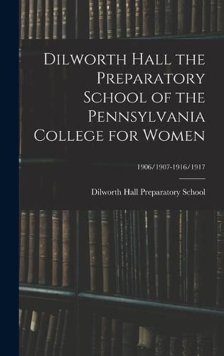 Cover image for Dilworth Hall the Preparatory School of the Pennsylvania College for Women; 1906/1907-1916/1917