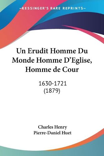 Cover image for Un Erudit Homme Du Monde Homme D'Eglise, Homme de Cour: 1630-1721 (1879)