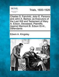 Cover image for Charles S. Fairchild, John E. Parsons and John A. Bartow, as Executors of the Last Will and Testament of Mary A. Edson, Deceased, Plaintiffs. Against Marmont B. Edson et al., Defendants