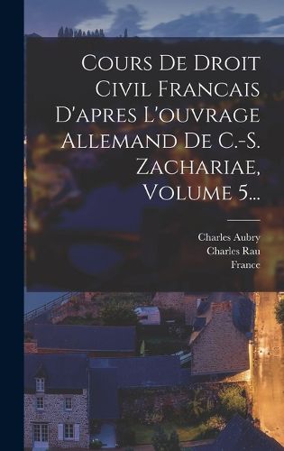 Cover image for Cours De Droit Civil Francais D'apres L'ouvrage Allemand De C.-s. Zachariae, Volume 5...