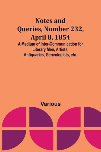 Cover image for Notes and Queries, Number 232, April 8, 1854; A Medium of Inter-communication for Literary Men, Artists, Antiquaries, Geneologists, etc.