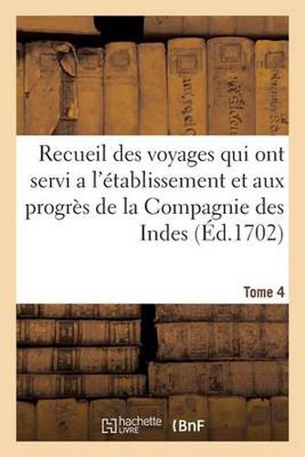 Recueil Des Voyages Qui Ont Servi a l'Etablissement Et Aux Progres de la Compagnie. Tome 4: Des Indes Orientales, Formee Dans Les Provinces Unies Des Pais-Bas