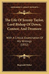 Cover image for The Life of Jeremy Taylor, Lord Bishop of Down, Connor, and the Life of Jeremy Taylor, Lord Bishop of Down, Connor, and Dromore Dromore: With a Critical Examination of His Writings (1832) with a Critical Examination of His Writings (1832)