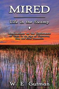 Cover image for Mired: Life in the Swamp - Ruminations on the Irrelevance of Truth in an Age of Unreason, Lies, and Killer Pandemics