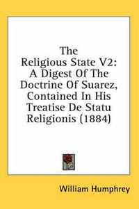 Cover image for The Religious State V2: A Digest of the Doctrine of Suarez, Contained in His Treatise de Statu Religionis (1884)