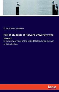 Cover image for Roll of students of Harvard University who served: In the army or navy of the United States during the war of the rebellion