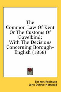 Cover image for The Common Law of Kent or the Customs of Gavelkind: With the Decisions Concerning Borough-English (1858)