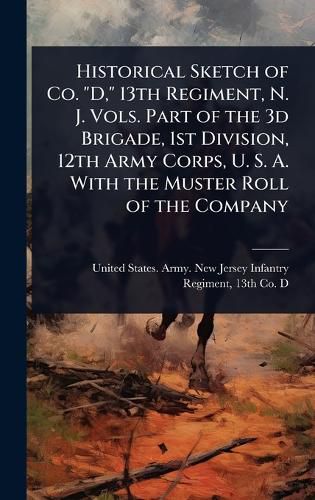 Cover image for Historical Sketch of Co. "D," 13th Regiment, N. J. Vols. Part of the 3d Brigade, 1st Division, 12th Army Corps, U. S. A. With the Muster Roll of the Company