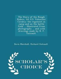 Cover image for The Story of the Rough Riders, 1st U.S. Volunteer Cavalry: The Regiment in Camp and on the Battle Field ... Illustrated from Photographs ... and with Drawings Made by R. F. Outcault. - Scholar's Choice Edition