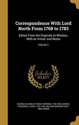 Correspondence with Lord North from 1768 to 1783: Edited from the Originals at Windsor, with an Introd. and Notes; Volume 1