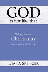 Cover image for God is Not Like That - Making Sense of Christianity: A New Look at an Old Faith