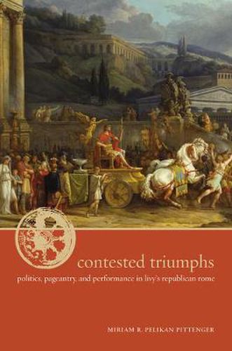 Cover image for Contested Triumphs: Politics, Pageantry, and Performance in Livy's Republican Rome