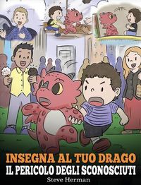 Cover image for Insegna al tuo drago il pericolo degli sconosciuti: Una simpatica storia per bambini, per renderli consapevoli del pericolo rappresentato dagli sconosciuti ed educarli sul tema della sicurezza.