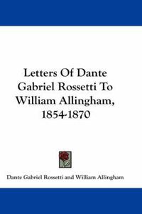 Cover image for Letters of Dante Gabriel Rossetti to William Allingham, 1854-1870