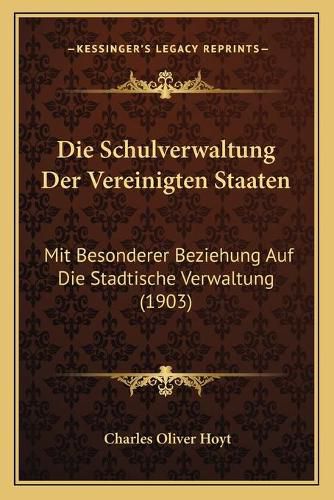 Cover image for Die Schulverwaltung Der Vereinigten Staaten: Mit Besonderer Beziehung Auf Die Stadtische Verwaltung (1903)