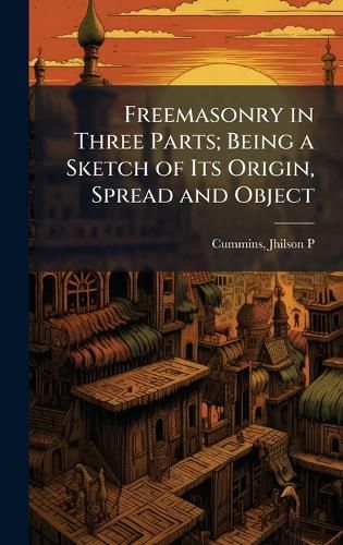 Cover image for Freemasonry in Three Parts; Being a Sketch of Its Origin, Spread and Object