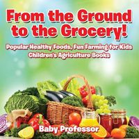 Cover image for From the Ground to the Grocery! Popular Healthy Foods, Fun Farming for Kids - Children's Agriculture Books