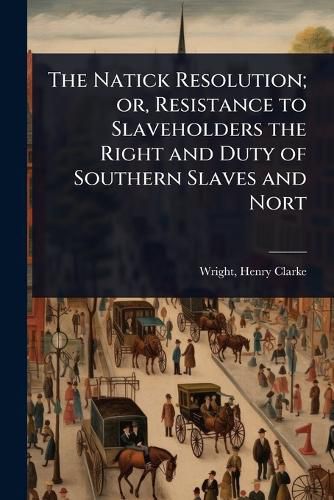 Cover image for The Natick Resolution; or, Resistance to Slaveholders the Right and Duty of Southern Slaves and Nort