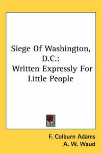 Cover image for Siege Of Washington, D.C.: Written Expressly For Little People