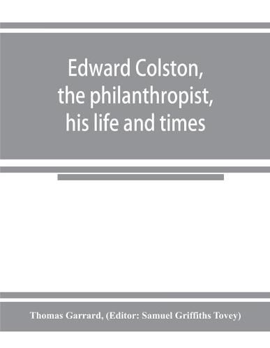 Cover image for Edward Colston, the philanthropist, his life and times; including a Memoir of his father; the result of a laborious investigation into the archives of the city