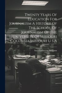 Cover image for Twenty Years Of Education For Journalism A History Of The School Of Journalism Of The University Of Missouri Columbia Missouri U S A