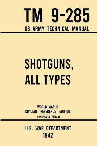 Cover image for Shotguns, All Types - TM 9-285 US Army Technical Manual (1942 World War II Civilian Reference Edition): Unabridged Field Manual On Vintage and Classic Shotguns for Hunting, Trap, Skeet, and Defense from the Wartime Era