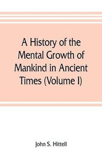 Cover image for A history of the mental growth of mankind in ancient times (Volume I)