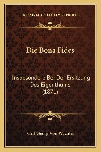 Die Bona Fides: Insbesondere Bei Der Ersitzung Des Eigenthums (1871)