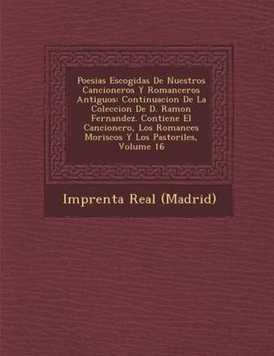 Poesias Escogidas de Nuestros Cancioneros y Romanceros Antiguos: Continuacion de La Coleccion de D. Ramon Fernandez. Contiene El Cancionero, Los Romances Moriscos y Los Pastoriles, Volume 16