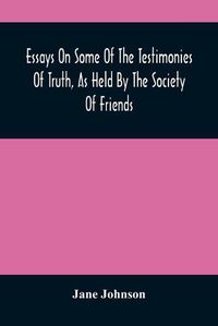 Cover image for Essays On Some Of The Testimonies Of Truth, As Held By The Society Of Friends