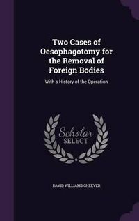 Cover image for Two Cases of O E Sophagotomy for the Removal of Foreign Bodies: With a History of the Operation