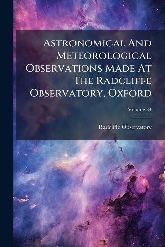 Cover image for Astronomical and Meteorological Observations Made at the Radcliffe Observatory, Oxford, Volume 34