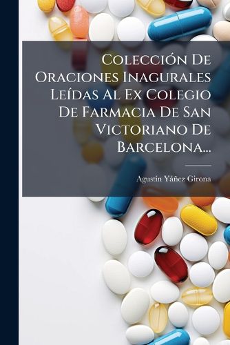 Cover image for Colecci N de Oraciones Inagurales Le Das Al Ex Colegio de Farmacia de San Victoriano de Barcelona...