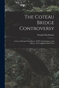 Cover image for The Coteau Bridge Controversy [microform]: Letters of Donald MacMaster, M.P.P. for Glengarry (and Others), With Opinions of the Press