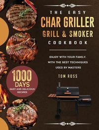 Cover image for The Easy Char Griller Grill & Smoker Cookbook: 1000-Day Easy and Delicious Recipes to Enjoy with Your Family, with the Best Techniques Used by masters