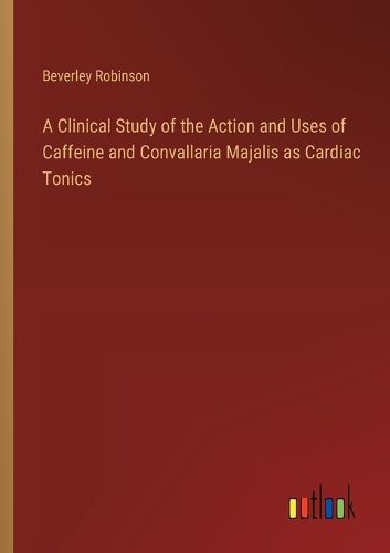 Cover image for A Clinical Study of the Action and Uses of Caffeine and Convallaria Majalis as Cardiac Tonics