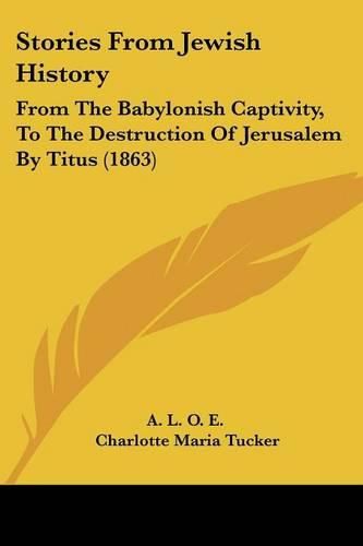 Cover image for Stories from Jewish History: From the Babylonish Captivity, to the Destruction of Jerusalem by Titus (1863)