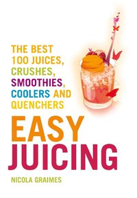 Cover image for Easy Juicing: The Best 100 Juices, Crushes, Smoothies, Coolers and Quenchers