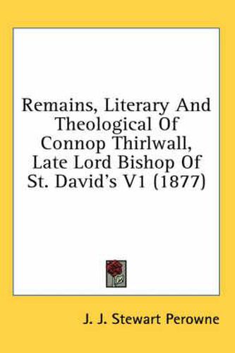 Cover image for Remains, Literary and Theological of Connop Thirlwall, Late Lord Bishop of St. David's V1 (1877)