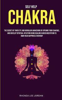 Cover image for Self Help: Chakra: the Secret of Third Eye and Kundalini Awakening by Opening Your Chakras and Develop Spiritual Intuition Using Healing Guided Meditation to Own Your Happiness Everyday