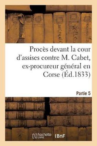 Proces Devant La Cour d'Assises Contre M. Cabet, Ex-Procureur General En Corse. 5eme Partie: , Depute de la Cote-d'Or