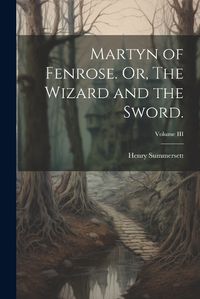 Cover image for Martyn of Fenrose. Or, The Wizard and the Sword.; Volume III