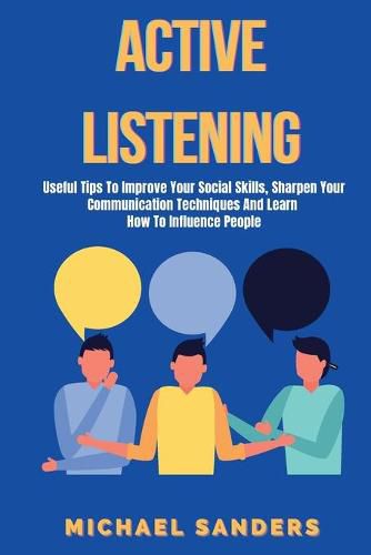 Active listening: Useful Tips to Improve Your Social Skills, Sharpen Your Communication Techniques And Learn How To Influence People